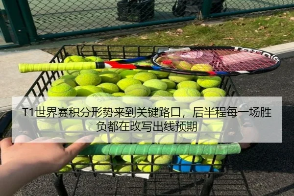 T1世界赛积分形势来到关键路口，后半程每一场胜负都在改写出线预期 - xiongmaotiyu